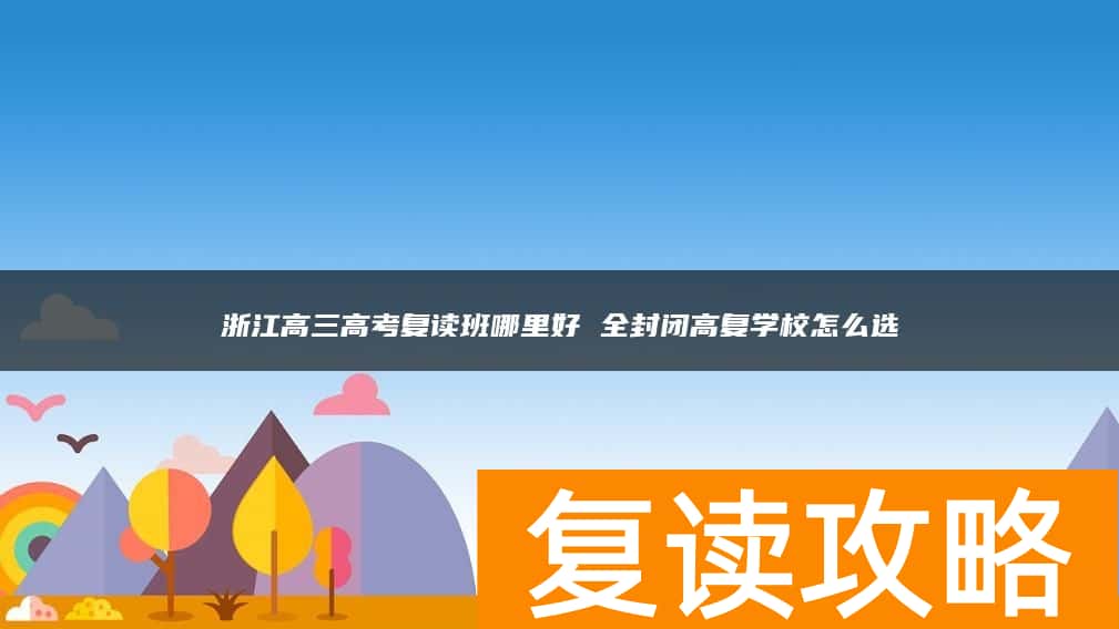 浙江高三高考复读班哪里好 全封闭高复学校怎么选