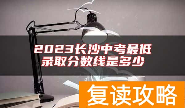 2023长沙中考最低录取分数线是多少