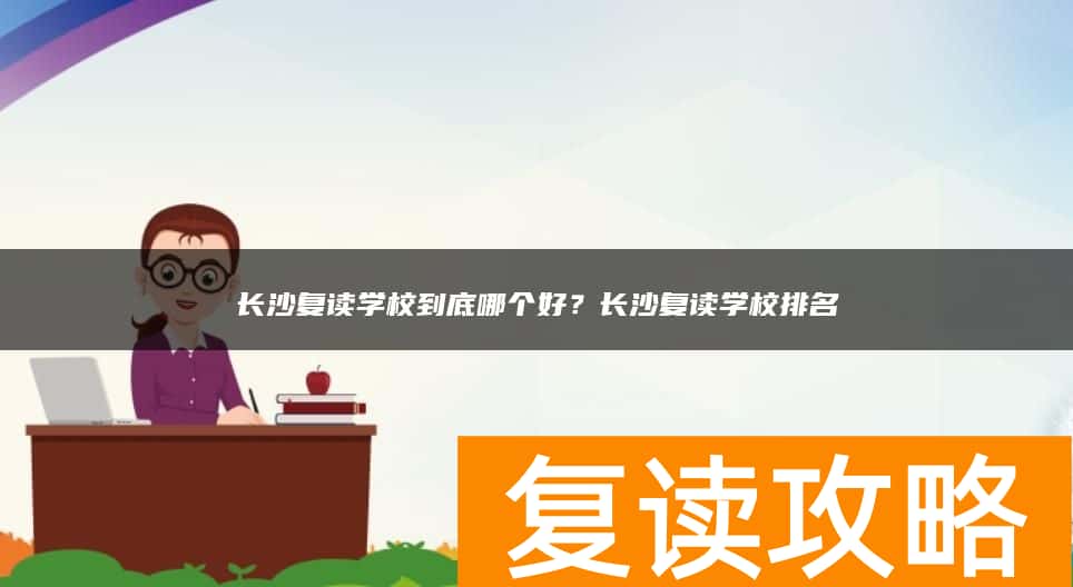 长沙复读学校到底哪个好？长沙复读学校排名