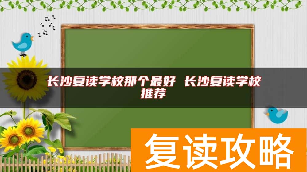 长沙复读学校那个最好 长沙复读学校推荐